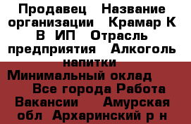 Продавец › Название организации ­ Крамар К.В, ИП › Отрасль предприятия ­ Алкоголь, напитки › Минимальный оклад ­ 8 400 - Все города Работа » Вакансии   . Амурская обл.,Архаринский р-н